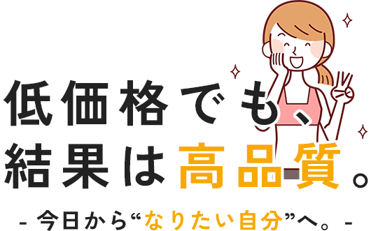 低価格でも、結果は高品質。今日から“なりたい自分”へ。